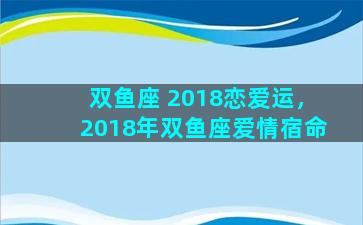 双鱼座 2018恋爱运，2018年双鱼座爱情宿命